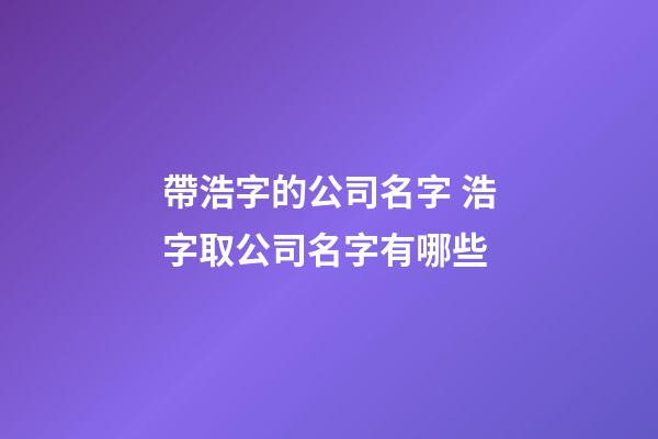 帶浩字的公司名字 浩字取公司名字有哪些-第1張-公司起名-玄機(jī)派